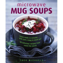 Microwave Mug Soups: Home-Made in Minutes ... with Just a Mug to Wash Up! 50 Delicious Recipes from Round the World
