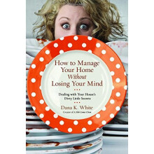 How to Manage Your Home Without Losing Your Mind: Dealing with Your House's Dirty Little Secrets