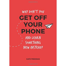 Why Don't You Get Off Your Phone and Learn Something New Instead?: Fun, Quirky and Interesting Alternatives to Browsing Your Phone