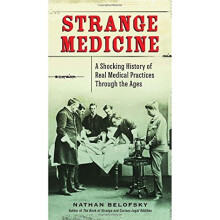 Strange Medicine: A Shocking History of Real Medical Practices Through the Ages