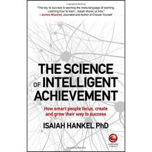 The Science of Intelligent Achievement: How Smart People Focus, Create and Grow Their Way to Success
