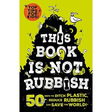 This Book is Not Rubbish: 50 Ways to Ditch Plastic, Reduce Rubbish and Save the World!