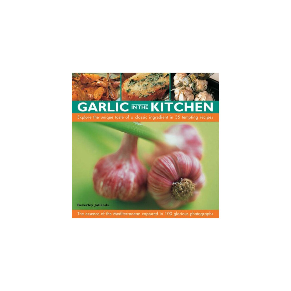 Garlic in the Kitchen: The Essence of the Mediterranean - 35 Recipes Using a Classic and Evocative Ingredient Shown in 100 Glorious Photographs