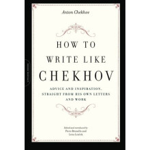 How to Write Like Chekhov: Advice and Inspiration, Straight from His Own Letters and Work: Advice and Inspiration, from His Own Letters and Work