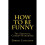 How To Be Funny: The Essential Comedy Handbook 1