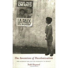The Invention of Decolonization: The Algerian War and the Remaking of France