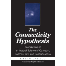 The Connectivity Hypothesis: Foundations of an Integral Science of Quantum, Cosmos, Life, and Consciousness: Foundatins of an Integral Science of ...