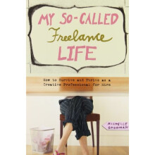 My So-Called Freelance Life: How to Survive and Thrive as a Creative Professional for Hire