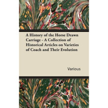 A History of the Horse Drawn Carriage - A Collection of Historical Articles on Varieties of Coach and Their Evolution