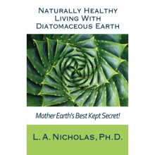 Naturally Healthy Living with Diatomaceous Earth: You, your home, and your pets can be healthier using Mother Earth's Best Kept Secret!: Volume 1 ...