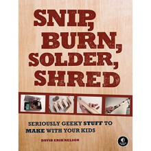 Snip, Burn, Solder, Shred: Seriously Geeky Stuff to Make with Your Kids