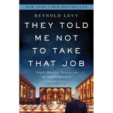 They Told Me Not to Take that Job: Tumult, Betrayal, Heroics, and the Transformation of Lincoln Center