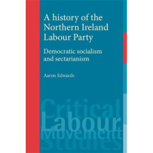 A History of the Northern Ireland Labour Party: Democratic Socialism and Sectarianism (Critical Labour Movement Studies)
