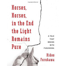 Horses, Horses, in the End the Light Remains Pure: A Tale That Begins with Fukushima (Weatherhead Books on Asia)