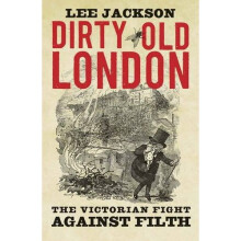 Dirty Old London: The Victorian Fight Against Filth