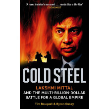 Cold Steel: Lakshmi Mittal and the Multi-Billion-Dollar Battle for a Global Empire