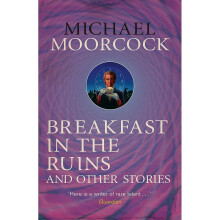Breakfast in the Ruins and Other Stories: The Best Short Fiction Of Michael Moorcock Volume 3 (Moorcock Best Short Fiction 3)