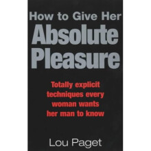 How To Give Her Absolute Pleasure: Totally explicit techniques every woman wants her man to know