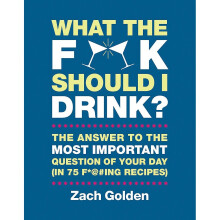 What the F*@# Should I Drink?: The Answers to Life's Most Important Question of Your Day (in 75 F*@#ing Recipes)