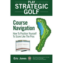 Play Strategic Golf: Course Navigation: How To Position Yourself To Score Like The Pros: Volume 1