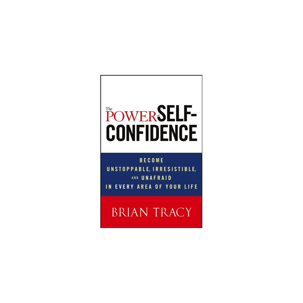 The Power of Self-Confidence: Become Unstoppable, Irresistible, and Unafraid in Every Area of Your Life