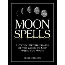 Moon Spells: How to Use the Phases of the Moon to Get What You Want