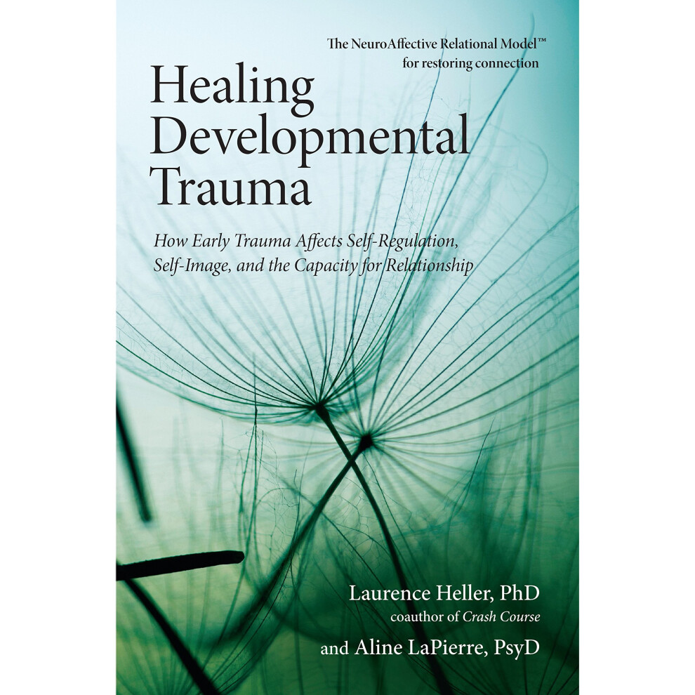 Healing Developmental Trauma: How Early Trauma Affects Self-Regulation, Self-Image, and the Capacity for Relationship