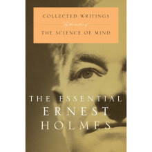 The Essential Ernest Holmes: Collected Writings by the Author of the Science of Mind