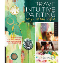 Brave Intuitive Painting Let Go. Be Bold. Unfold.: Techniques for Uncovering Your Own Unique Painting Style
