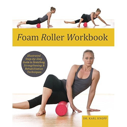 Foam Roller Workbook: Illustrated Step-by-Step Guide to Stretching, Strengthening and Rehabilitative Techniques