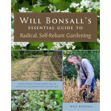 Will Bonsall's Essential Guide to Radical, Self-Reliant Gardening: Innovative Techniques for Growing Vegetables, Pulses, Grains, and Perennial Food...