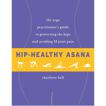 Hip-Healthy Asana: The Yoga Practitioner's Guide to Protecting the Hips and Avoiding SI Joint Pain