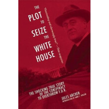 The Plot to Seize the White House: The Shocking TRUE Story of the Conspiracy to Overthrow F.D.R.