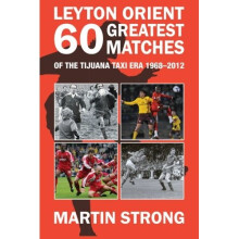 Leyton Orient Sixty Greatest Matches: Of the Tijuana Taxi Era 1968 - 2012