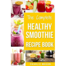 The Complete Healthy Smoothie Recipe Book: Smoothie Cookbook Smoothie Cleanse Smoothie Bible Smoothie Diet Book (Smoothie Recipe Book Smoothie...