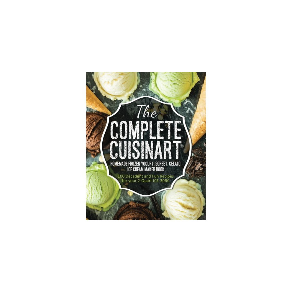 The Complete Cuisinart Homemade Frozen Yogurt, Sorbet, Gelato, Ice Cream Maker Book: 100 Decadent and Fun Recipes for your 2-Quart ICE-30BC