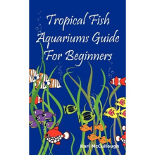 Tropical Fish Aquariums Guide for Beginners: All You Need to Know to Set Up and Maintain a Beautiful Tropical Fish Aquarium Today.