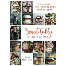 Beautifully Real Food: VEGAN MEALS YOU'LL LOVE TO EAT: Guilt-free, Meat-free Recipes to Indulge In