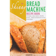 The Skinny Bread Machine Recipe Book: Simple, Lower Calorie, Healthy Breads. Baked To Perfection In Your Bread Maker