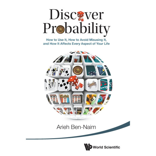 Discover Probability: How To Use It, How To Avoid Misusing It, And How It Affects Every Aspect Of Your Life