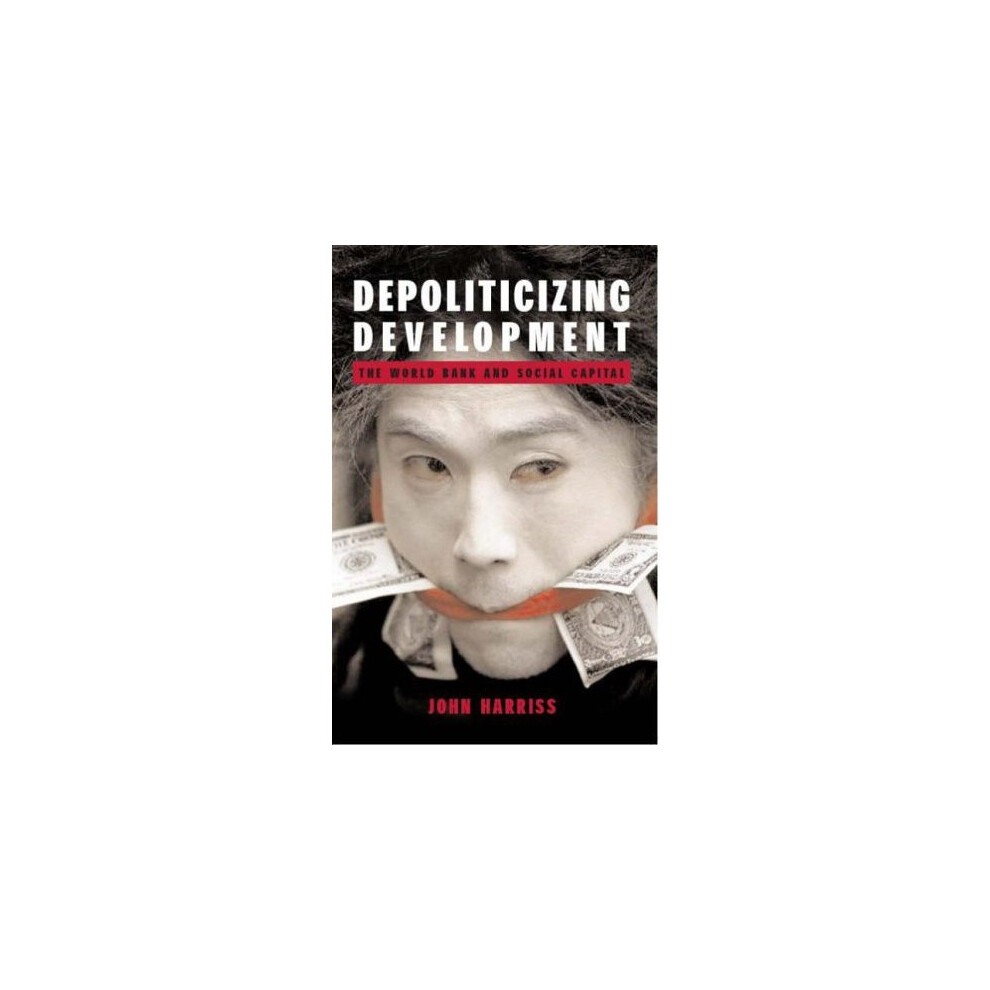 Depoliticizing Development: The World Bank And Social Capital (Anthem Studies In Development And Globalization) (Anthem South Asian Studies)