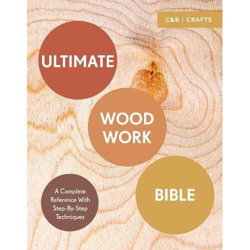 Ultimate Woodwork Bible: A Complete Reference with Step-by-Step Techniques (C&b Crafts Bible) (Ultimate Guides)