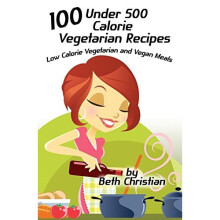 100 Under 500 Calorie Vegetarian Recipes: Low Calorie Vegetarian and Vegan Meals