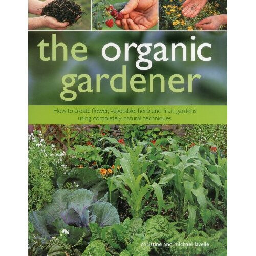 The Organic Gardener: How to Create Vegetable, Fruit and Herb Gardens Using Completely Organic Techniques