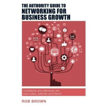 The Authority Guide to Networking for Business Growth: Confidently and effectively win more sales, referrals and clients (Authority Guides)