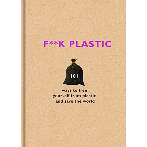 F**k Plastic: 101 ways to free yourself from plastic and save the world