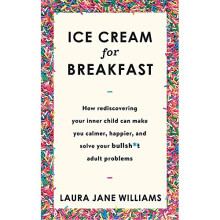 Ice Cream for Breakfast: How rediscovering your inner child can make you calmer, happier, and solve your bullsh*t adult problems