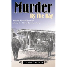 Murder by the Bay: Historic Homicide In & About the City of San Francisco