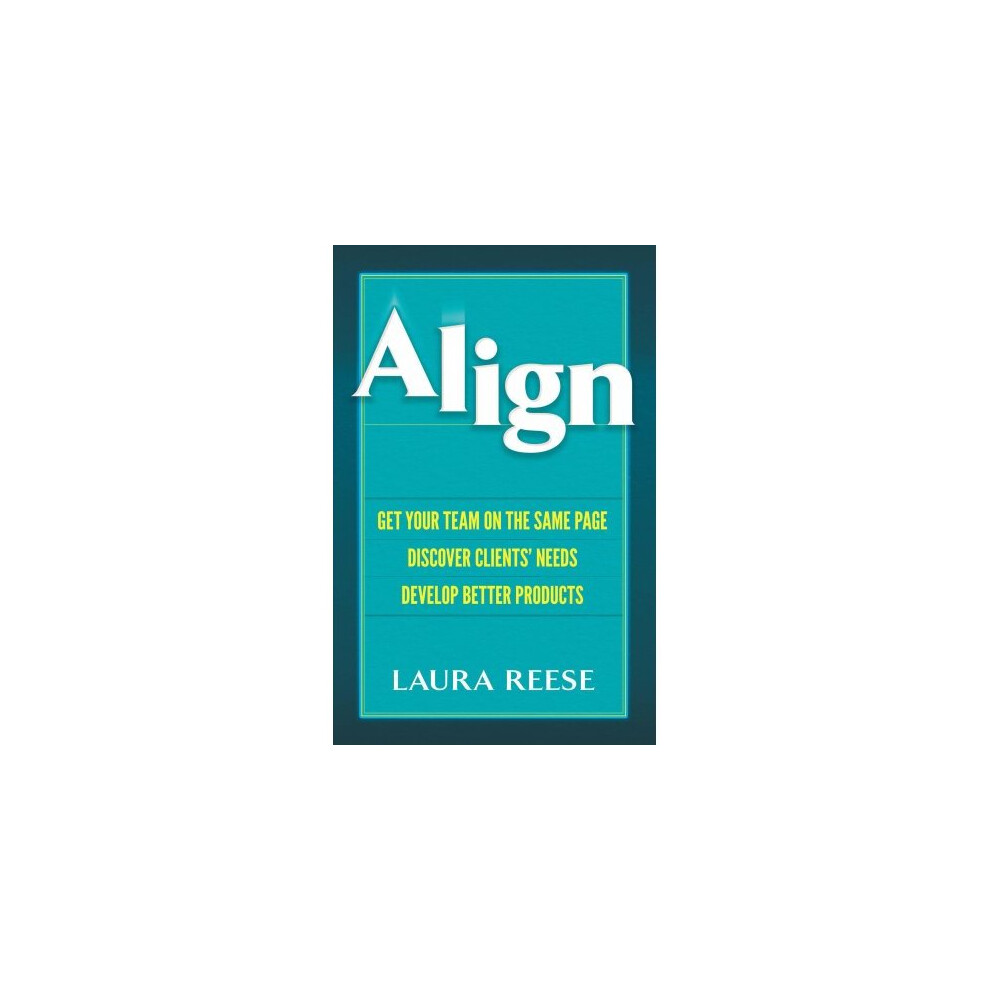 Align: Get Your Team on the Same Page, Discover Clients' Needs, Develop Better Products