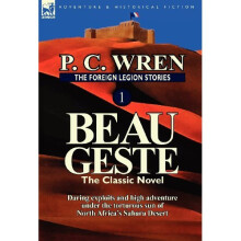 The Foreign Legion Stories 1: Beau Geste: Daring Exploits and High Adventure Under the Torturous Sun of North Africa's Sahara Desert